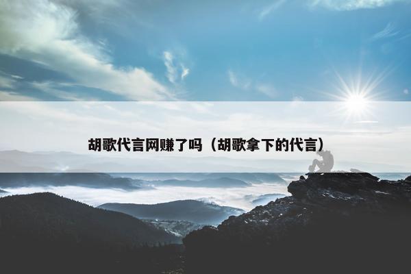 胡歌代言网赚了吗（胡歌拿下的代言）