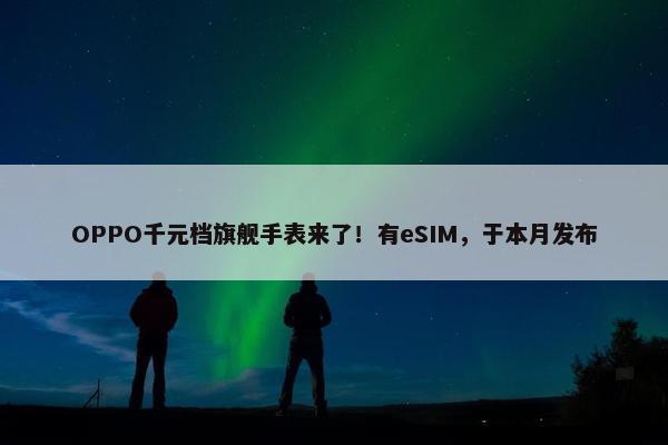 OPPO千元档旗舰手表来了！有eSIM，于本月发布