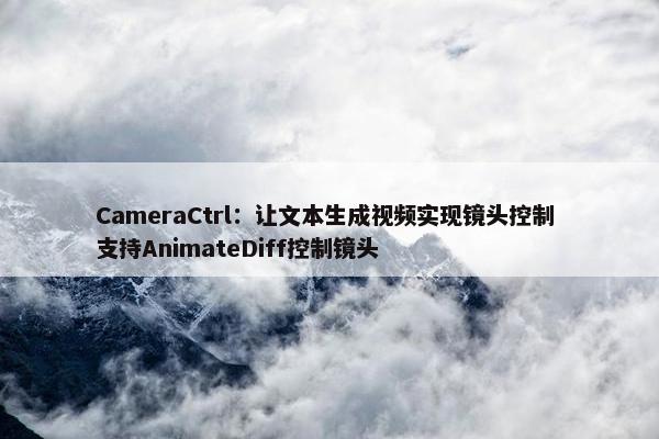 CameraCtrl：让文本生成视频实现镜头控制 支持AnimateDiff控制镜头