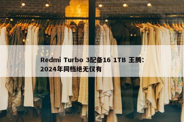 Redmi Turbo 3配备16 1TB 王腾：2024年同档绝无仅有