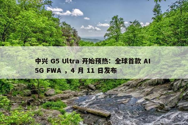 中兴 G5 Ultra 开始预热：全球首款 AI 5G FWA ，4 月 11 日发布