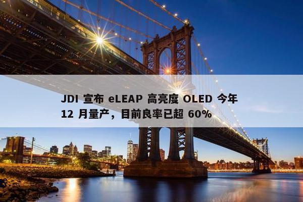 JDI 宣布 eLEAP 高亮度 OLED 今年 12 月量产，目前良率已超 60%