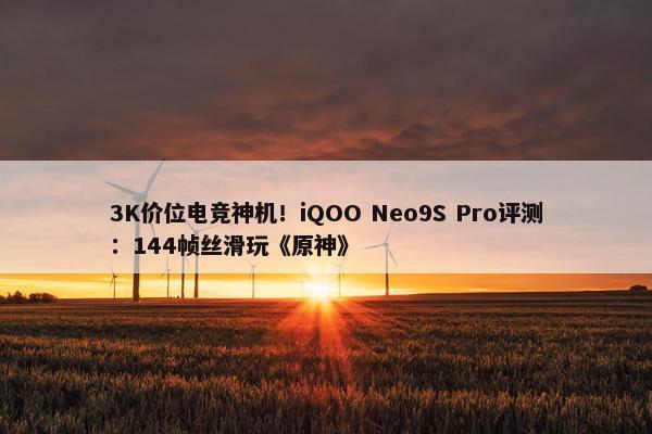 3K价位电竞神机！iQOO Neo9S Pro评测：144帧丝滑玩《原神》