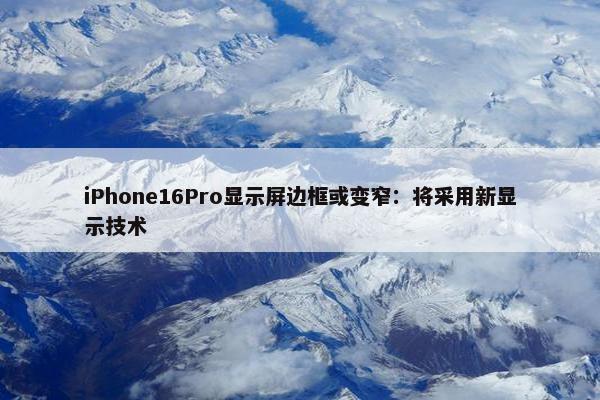 iPhone16Pro显示屏边框或变窄：将采用新显示技术