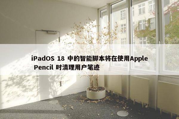 iPadOS 18 中的智能脚本将在使用Apple Pencil 时清理用户笔迹