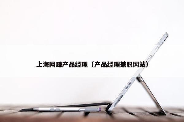 上海网赚产品经理（产品经理兼职网站）
