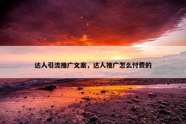 达人引流推广文案，达人推广怎么付费的