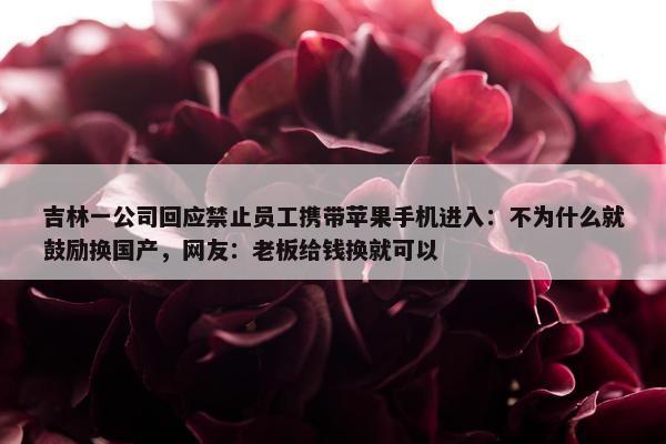 吉林一公司回应禁止员工携带苹果手机进入：不为什么就鼓励换国产，网友：老板给钱换就可以