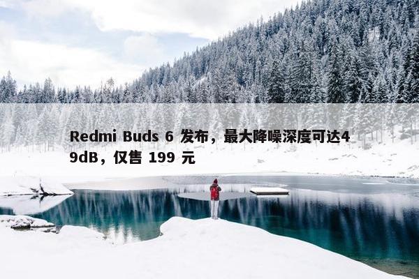 Redmi Buds 6 发布，最大降噪深度可达49dB，仅售 199 元