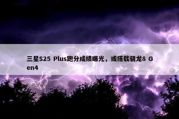 三星S25 Plus跑分成绩曝光，或搭载骁龙8 Gen4