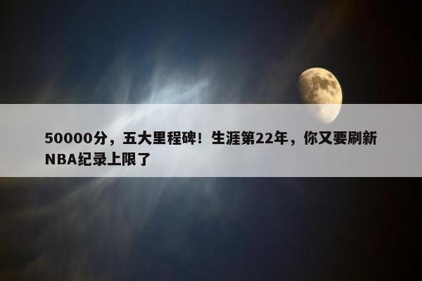 50000分，五大里程碑！生涯第22年，你又要刷新NBA纪录上限了