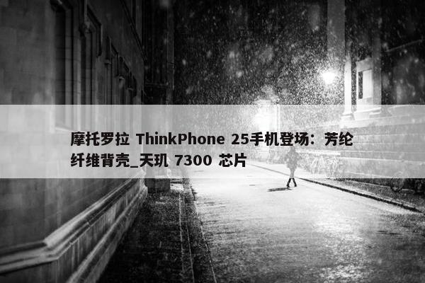 摩托罗拉 ThinkPhone 25手机登场：芳纶纤维背壳_天玑 7300 芯片