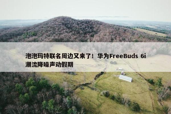 泡泡玛特联名周边又来了！华为FreeBuds 6i潮流降噪声动假期