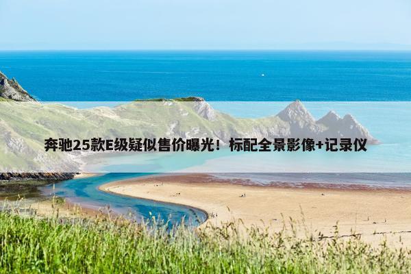 奔驰25款E级疑似售价曝光！标配全景影像+记录仪