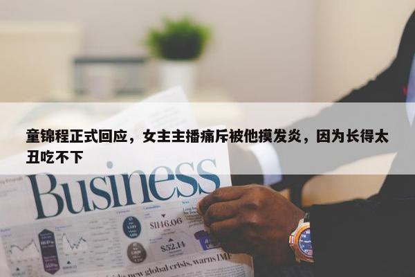 童锦程正式回应，女主主播痛斥被他摸发炎，因为长得太丑吃不下