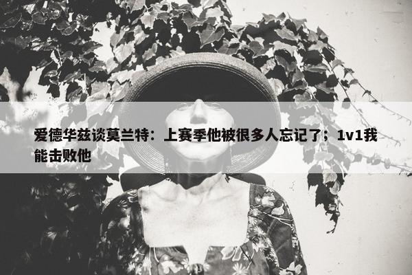 爱德华兹谈莫兰特：上赛季他被很多人忘记了；1v1我能击败他