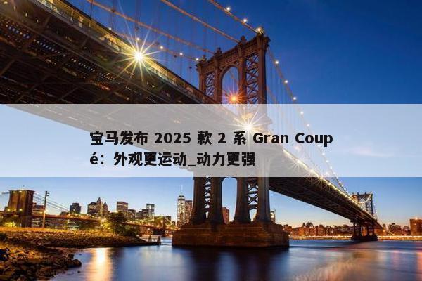 宝马发布 2025 款 2 系 Gran Coupé：外观更运动_动力更强