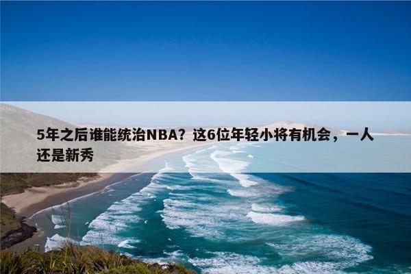 5年之后谁能统治NBA？这6位年轻小将有机会，一人还是新秀