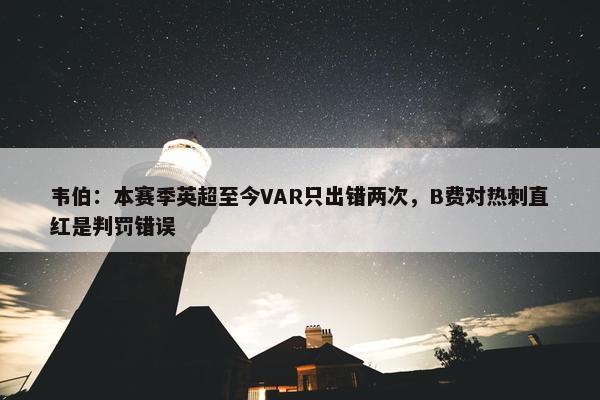 韦伯：本赛季英超至今VAR只出错两次，B费对热刺直红是判罚错误