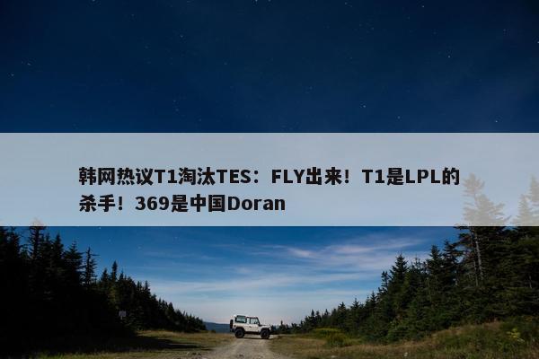 韩网热议T1淘汰TES：FLY出来！T1是LPL的杀手！369是中国Doran