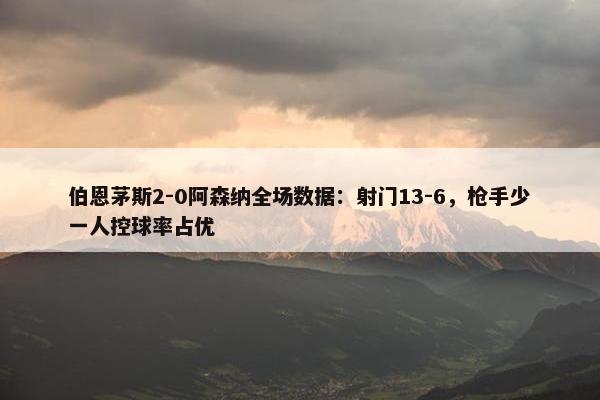 伯恩茅斯2-0阿森纳全场数据：射门13-6，枪手少一人控球率占优