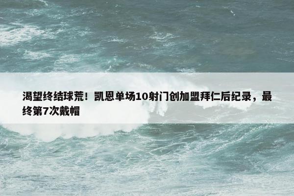 渴望终结球荒！凯恩单场10射门创加盟拜仁后纪录，最终第7次戴帽