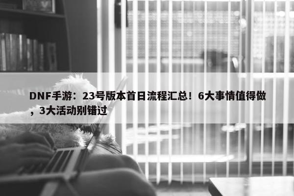 DNF手游：23号版本首日流程汇总！6大事情值得做，3大活动别错过