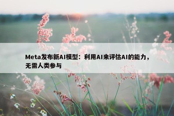 Meta发布新AI模型：利用AI来评估AI的能力，无需人类参与