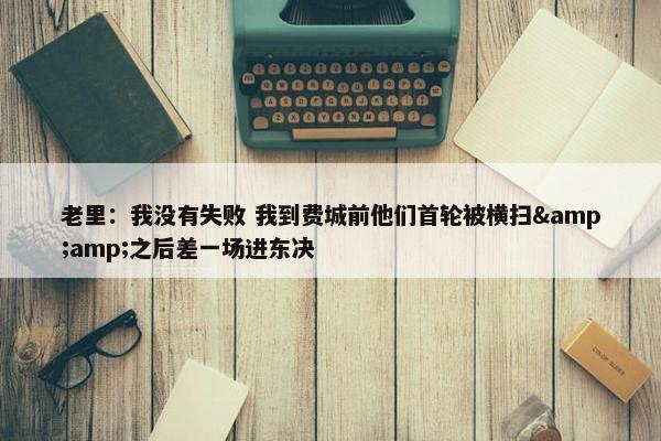 老里：我没有失败 我到费城前他们首轮被横扫&amp;之后差一场进东决