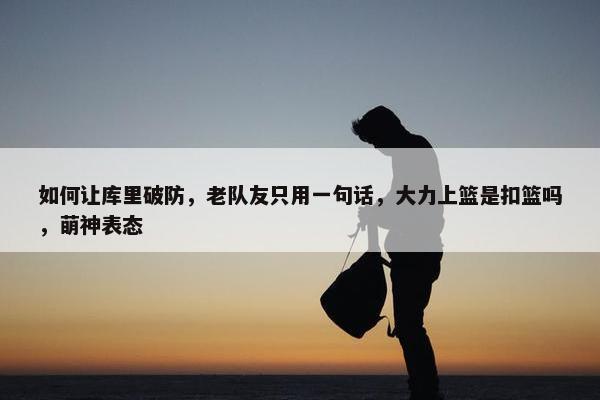 如何让库里破防，老队友只用一句话，大力上篮是扣篮吗，萌神表态