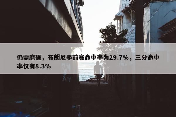 仍需磨砺，布朗尼季前赛命中率为29.7%，三分命中率仅有8.3%