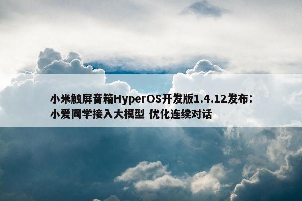 小米触屏音箱HyperOS开发版1.4.12发布：小爱同学接入大模型 优化连续对话