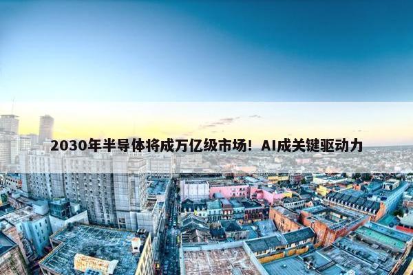 2030年半导体将成万亿级市场！AI成关键驱动力